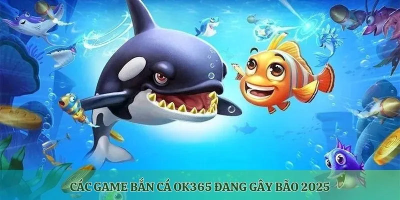 Các game Bắn Cá OK365 đang gây bão 2025